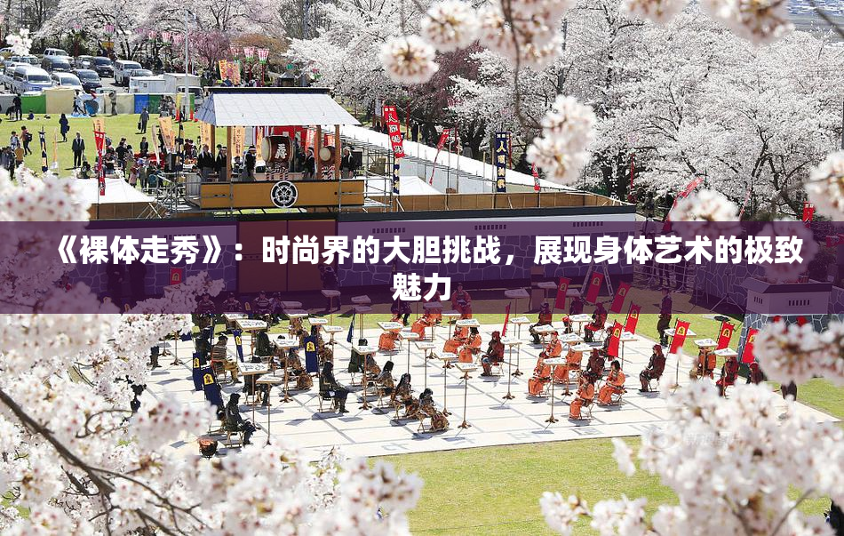 《裸体走秀》：时尚界的大胆挑战，展现身体艺术的极致魅力