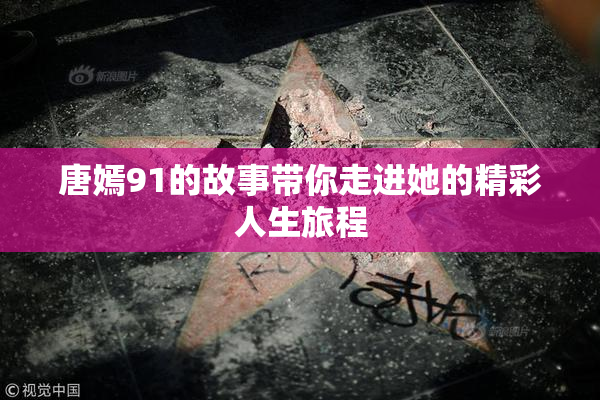 唐嫣91的故事带你走进她的精彩人生旅程