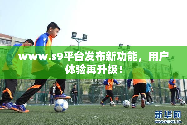 www.s9平台发布新功能，用户体验再升级！