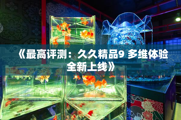 《最高评测：久久精品9 多维体验全新上线》