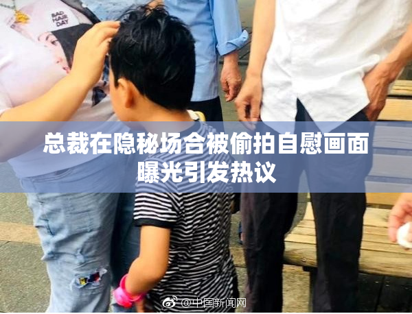 总裁在隐秘场合被偷拍自慰画面曝光引发热议