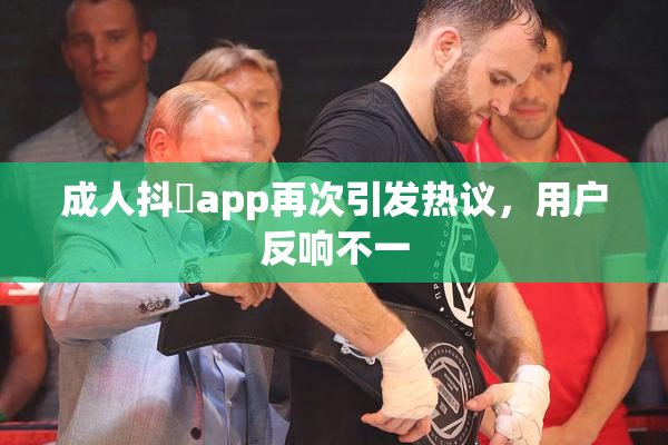 成人抖抈app再次引发热议，用户反响不一