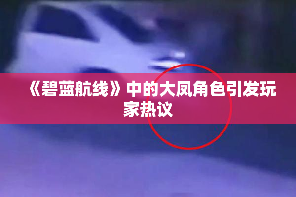 《碧蓝航线》中的大凤角色引发玩家热议