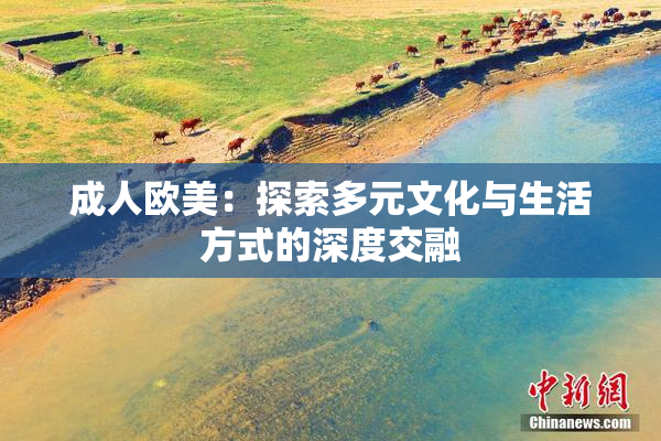 成人欧美：探索多元文化与生活方式的深度交融