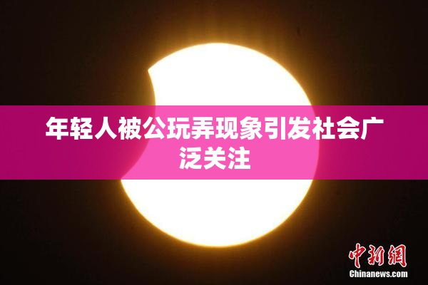 年轻人被公玩弄现象引发社会广泛关注