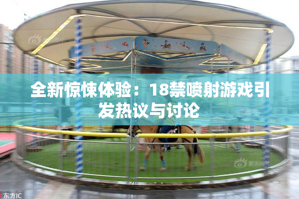 全新惊悚体验：18禁喷射游戏引发热议与讨论