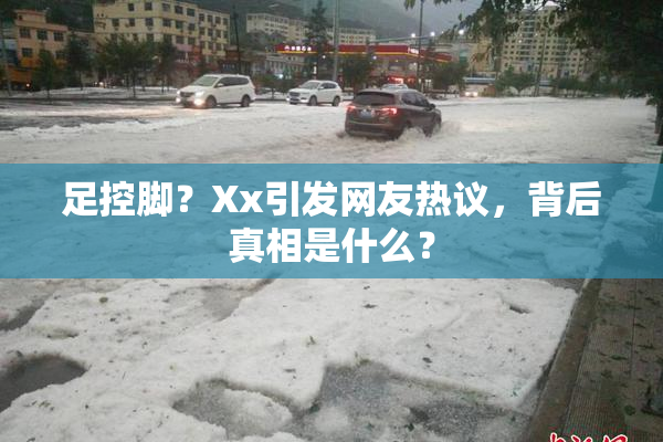 足控脚？Xx引发网友热议，背后真相是什么？