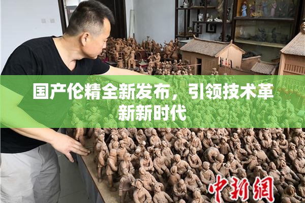 国产伦精全新发布，引领技术革新新时代