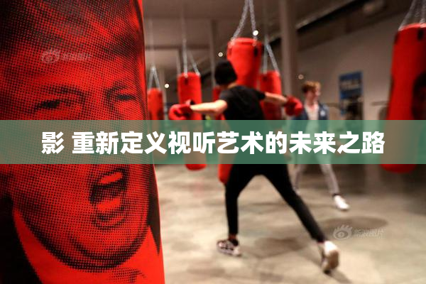 影 重新定义视听艺术的未来之路