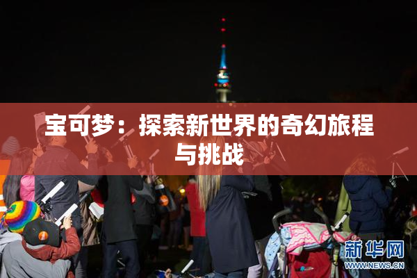 宝可梦：探索新世界的奇幻旅程与挑战