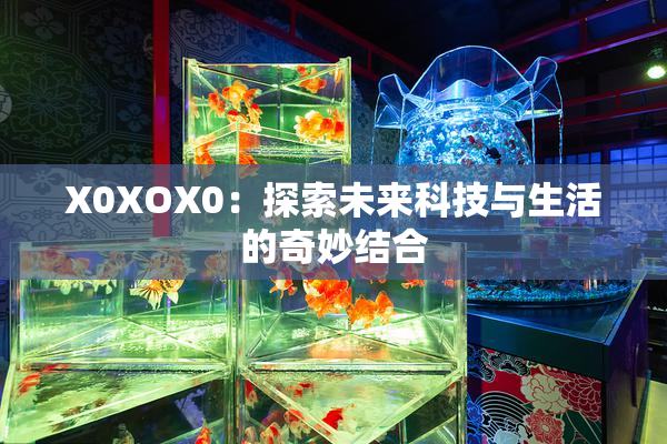X0XOX0：探索未来科技与生活的奇妙结合