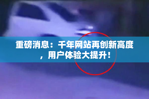 重磅消息：千年网站再创新高度，用户体验大提升！