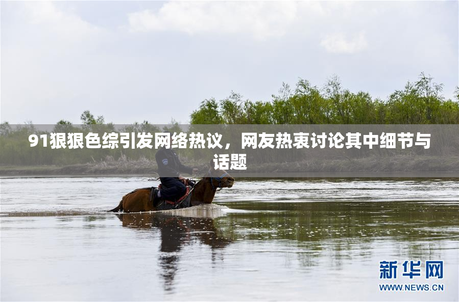 91狠狠色综引发网络热议，网友热衷讨论其中细节与话题