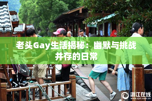老头Gay生活揭秘：幽默与挑战并存的日常
