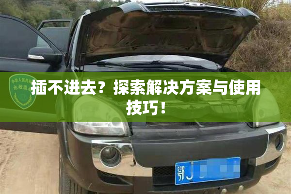 插不进去？探索解决方案与使用技巧！