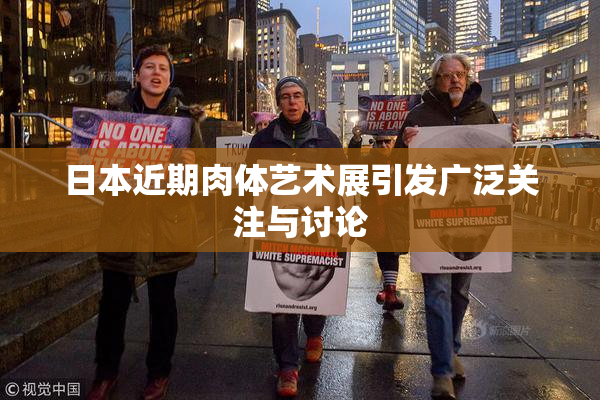 日本近期肉体艺术展引发广泛关注与讨论