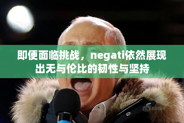 即便面临挑战，negati依然展现出无与伦比的韧性与坚持
