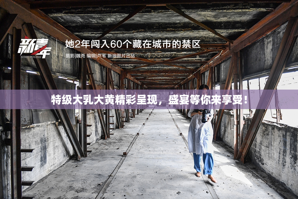 特级大乳大黄精彩呈现，盛宴等你来享受！