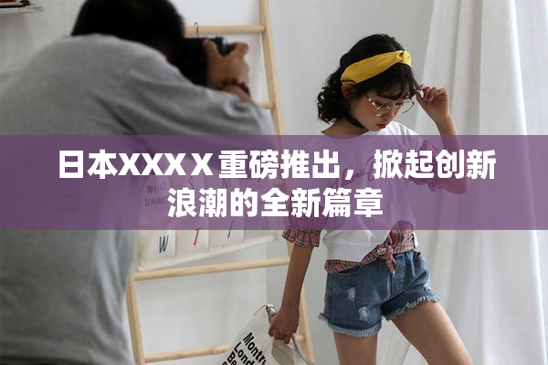 日本XXXⅩ重磅推出，掀起创新浪潮的全新篇章