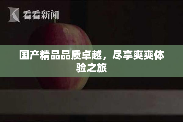 国产精品品质卓越，尽享爽爽体验之旅