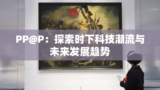 PP@P：探索时下科技潮流与未来发展趋势