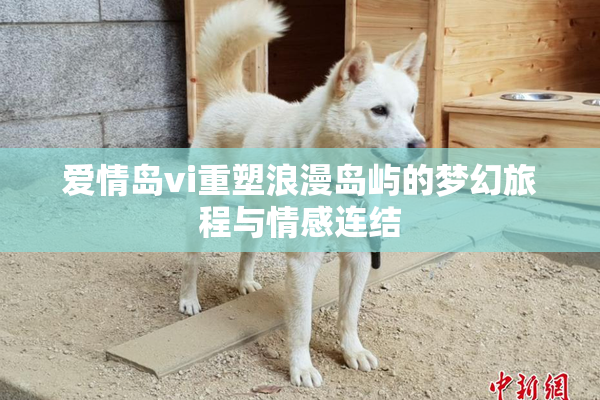 爱情岛vi重塑浪漫岛屿的梦幻旅程与情感连结