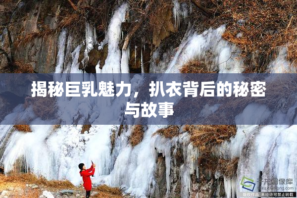 揭秘巨乳魅力，扒衣背后的秘密与故事