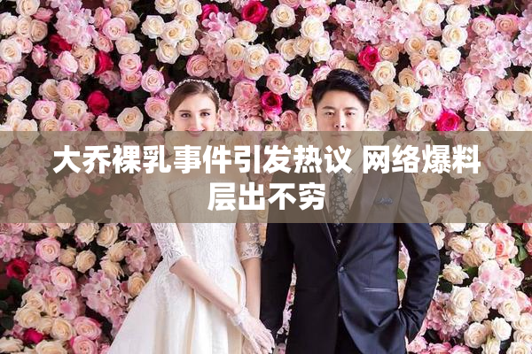 大乔裸乳事件引发热议 网络爆料层出不穷