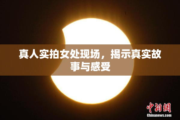 真人实拍女处现场，揭示真实故事与感受