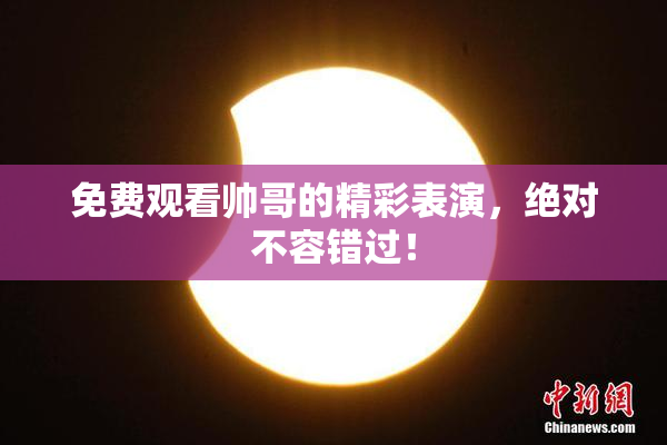 免费观看帅哥的精彩表演，绝对不容错过！