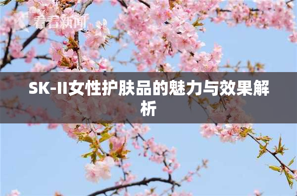 SK-II女性护肤品的魅力与效果解析