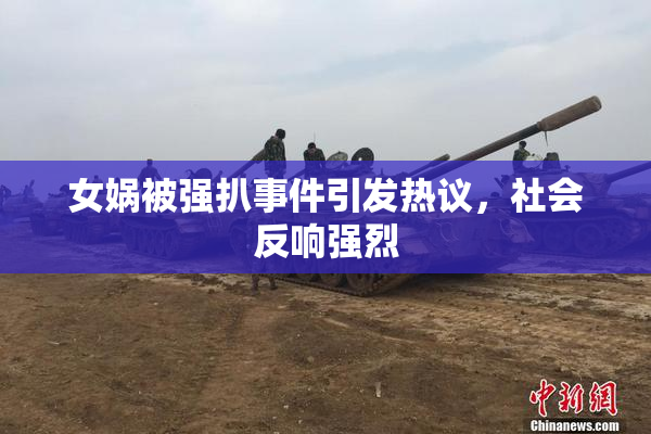 女娲被强扒事件引发热议，社会反响强烈