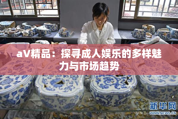 aV精品：探寻成人娱乐的多样魅力与市场趋势