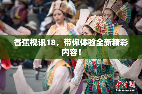 香蕉视讯18，带你体验全新精彩内容！