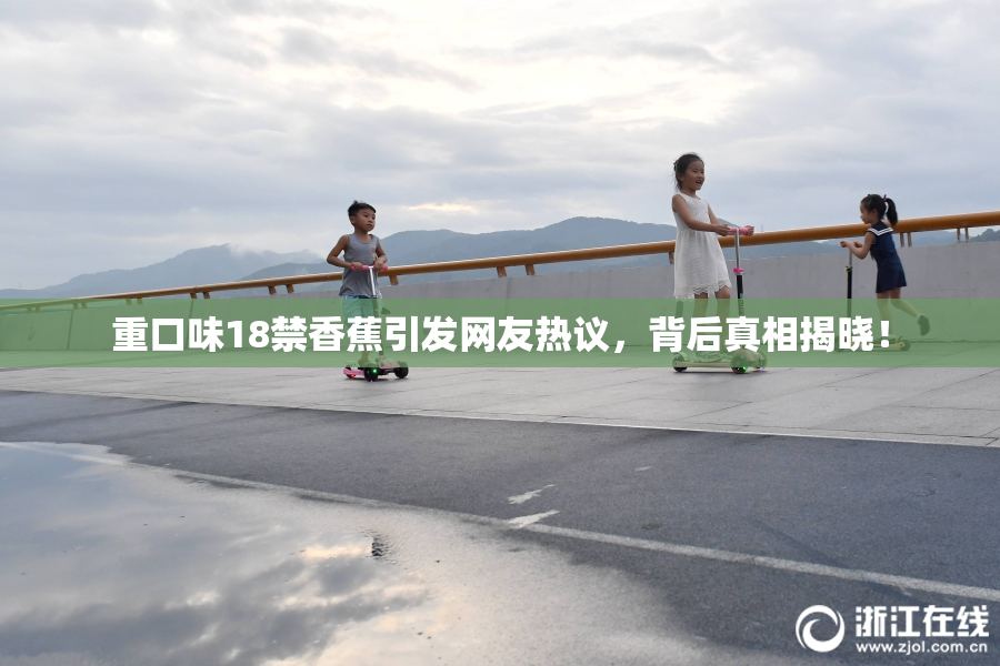 重口味18禁香蕉引发网友热议，背后真相揭晓！
