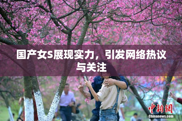 国产女S展现实力，引发网络热议与关注