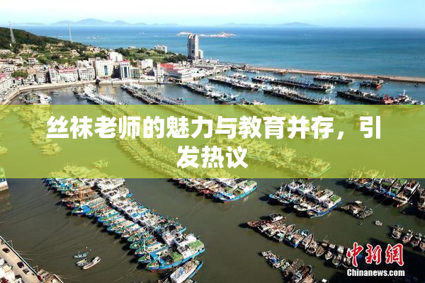 丝袜老师的魅力与教育并存，引发热议