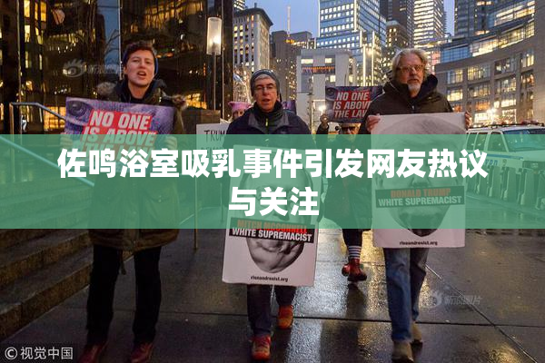 佐鸣浴室吸乳事件引发网友热议与关注