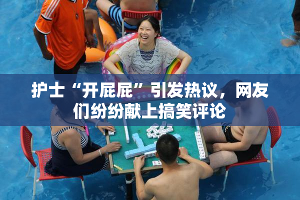 护士“开屁屁”引发热议，网友们纷纷献上搞笑评论