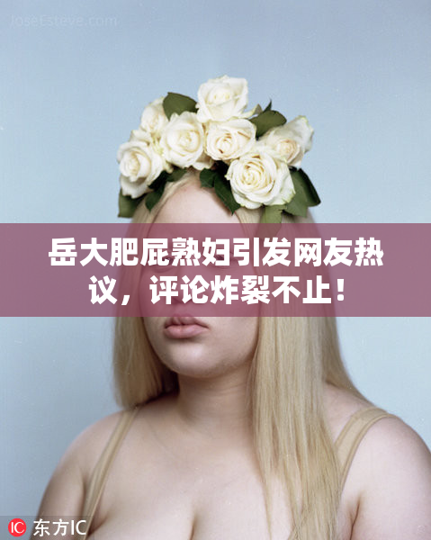 岳大肥屁熟妇引发网友热议，评论炸裂不止！