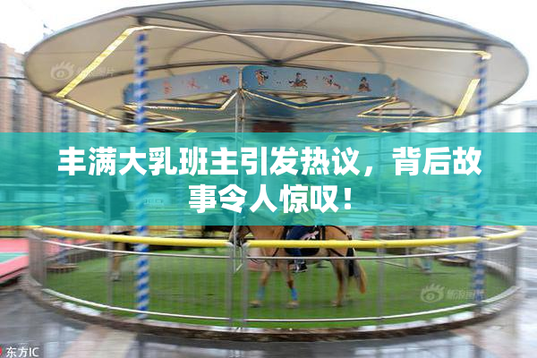 丰满大乳班主引发热议，背后故事令人惊叹！