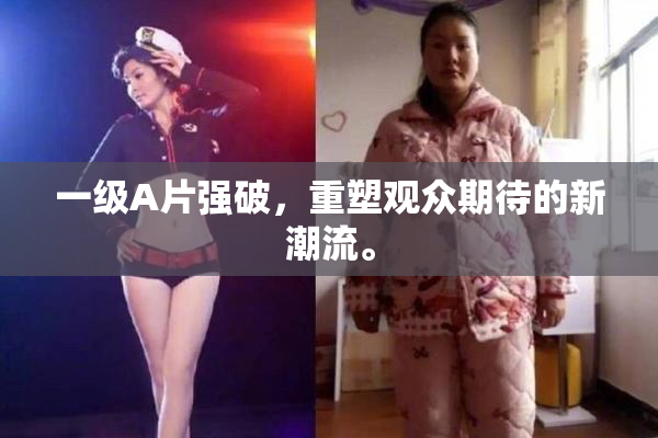 一级A片强破，重塑观众期待的新潮流。