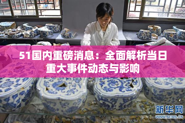 51国内重磅消息：全面解析当日重大事件动态与影响