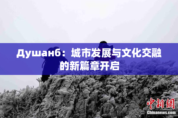 Душанб：城市发展与文化交融的新篇章开启
