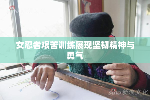 女忍者艰苦训练展现坚韧精神与勇气