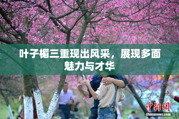 叶子楣三重现出风采，展现多面魅力与才华