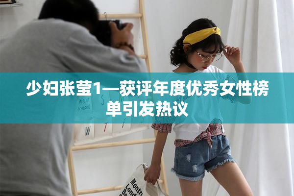 少妇张莹1—获评年度优秀女性榜单引发热议