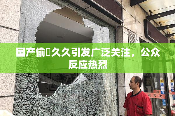 国产偷抇久久引发广泛关注，公众反应热烈