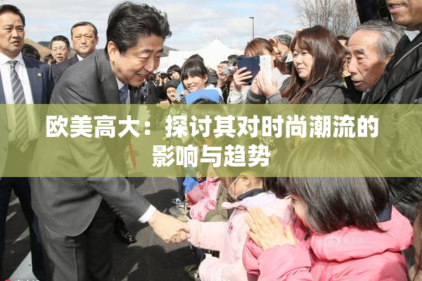 欧美高大：探讨其对时尚潮流的影响与趋势