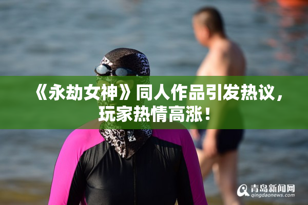 《永劫女神》同人作品引发热议，玩家热情高涨！